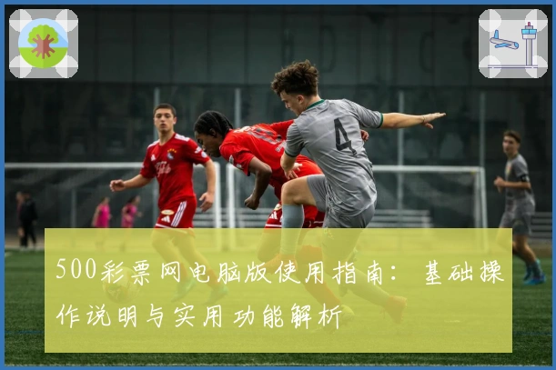 500彩票网电脑版使用指南：基础操作说明与实用功能解析
