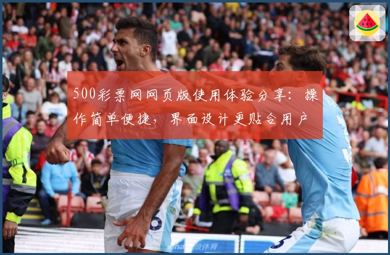 500彩票网网页版使用体验分享：操作简单便捷，界面设计更贴合用户需求